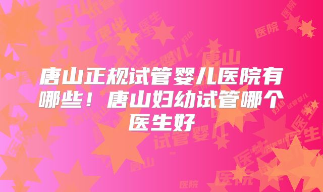 唐山正规试管婴儿医院有哪些!唐山妇幼试管哪个医生好