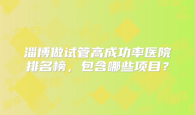 淄博做试管高成功率医院排名榜，包含哪些项目？