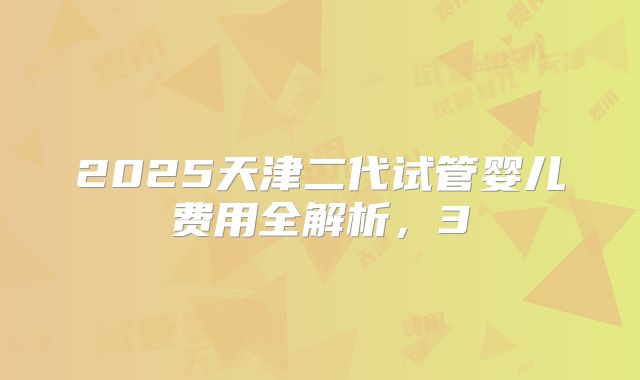 2025天津二代试管婴儿费用全解析，3