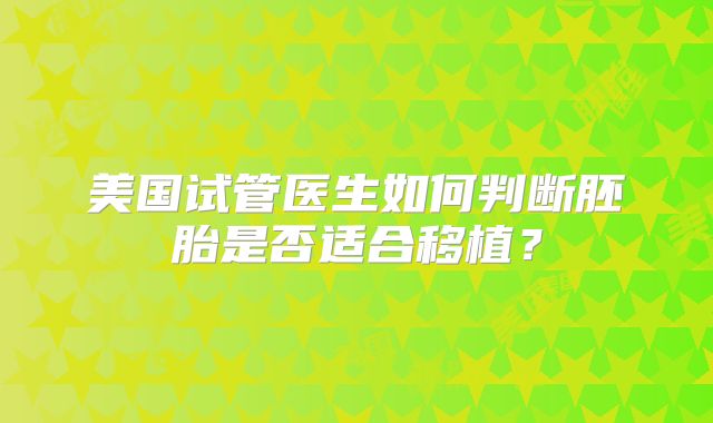 美国试管医生如何判断胚胎是否适合移植？