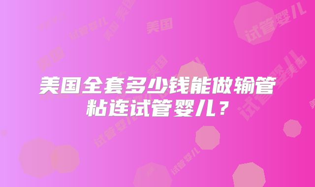 美国全套多少钱能做输管粘连试管婴儿？