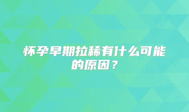 怀孕早期拉稀有什么可能的原因？