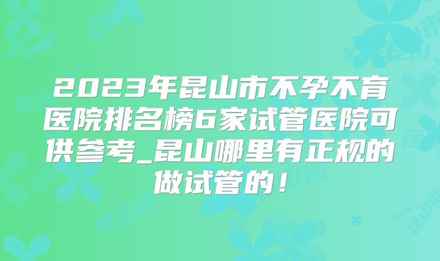2023年昆山市不孕不育医院排名榜6家试管医院可供参考_昆山哪里有正规的做试管的！