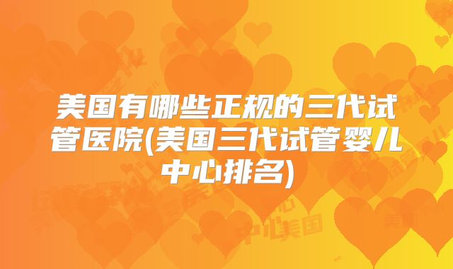 美国有哪些正规的三代试管医院(美国三代试管婴儿中心排名)