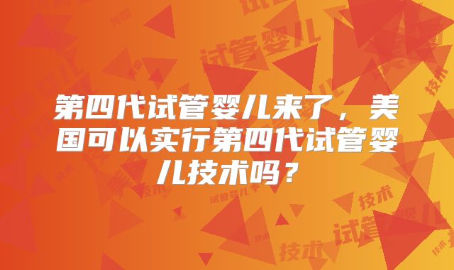 第四代试管婴儿来了，美国可以实行第四代试管婴儿技术吗？