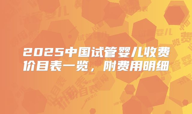 2025中国试管婴儿收费价目表一览，附费用明细