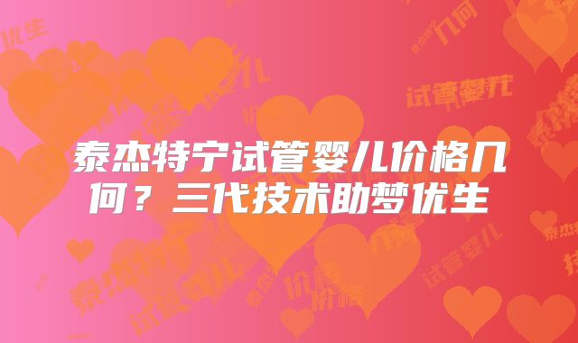 泰杰特宁试管婴儿价格几何?三代技术助梦优生