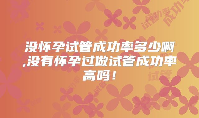 没怀孕试管成功率多少啊,没有怀孕过做试管成功率高吗！
