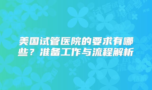 美国试管医院的要求有哪些？准备工作与流程解析