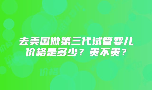 去美国做第三代试管婴儿价格是多少?贵不贵?