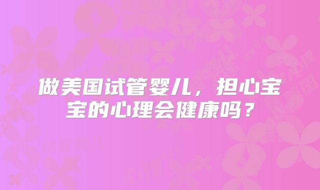 做美国试管婴儿，担心宝宝的心理会健康吗？