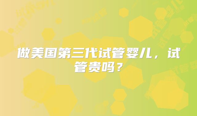 做美国第三代试管婴儿，试管贵吗？