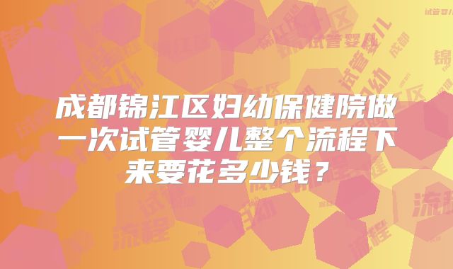 成都锦江区妇幼保健院做一次试管婴儿整个流程下来要花多少钱？