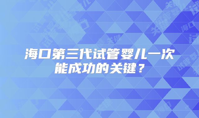 海口第三代试管婴儿一次能成功的关键?