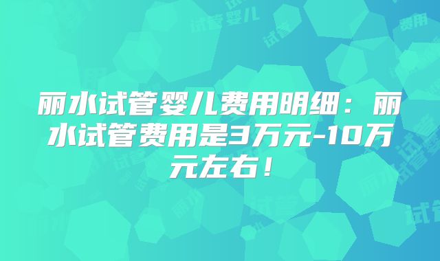 丽水试管婴儿费用明细:丽水试管费用是3万元-10万元左右!