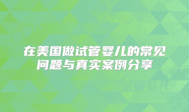 在美国做试管婴儿的常见问题与真实案例分享