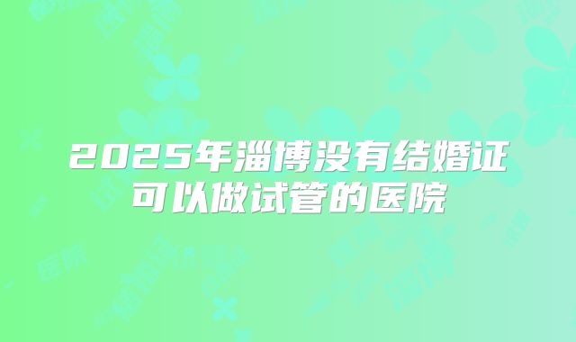 2025年淄博没有结婚证可以做试管的医院