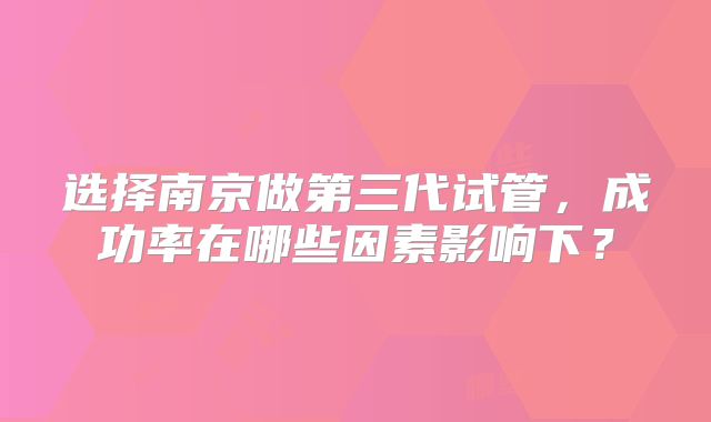 选择南京做第三代试管，成功率在哪些因素影响下？