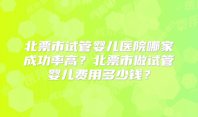 北票市试管婴儿医院哪家成功率高?北票市做试管婴儿费用多少钱?