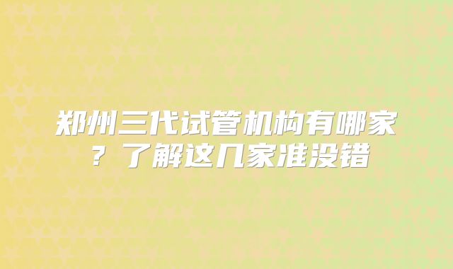 郑州三代试管机构有哪家？了解这几家准没错