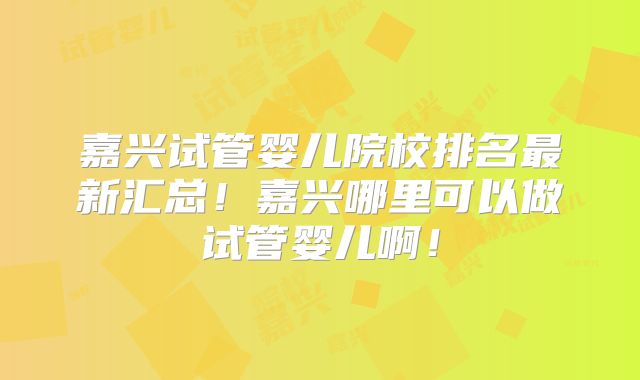 嘉兴试管婴儿院校排名最新汇总！嘉兴哪里可以做试管婴儿啊！