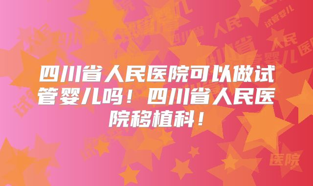 四川省人民医院可以做试管婴儿吗!四川省人民医院移植科!