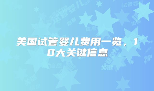 美国试管婴儿费用一览,10大关键信息