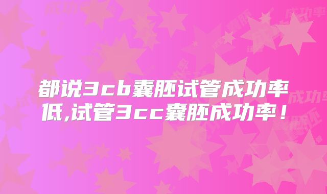 都说3cb囊胚试管成功率低,试管3cc囊胚成功率！