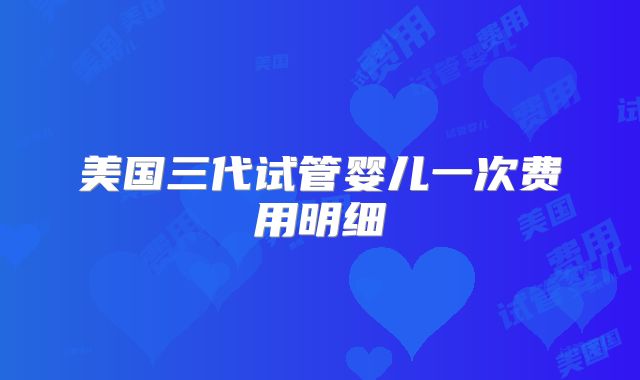 美国三代试管婴儿一次费用明细