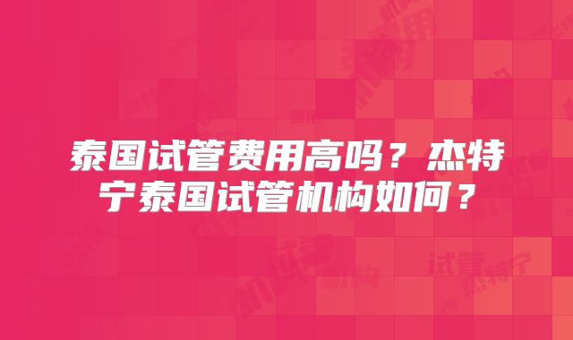 泰国试管费用高吗？杰特宁泰国试管机构如何？