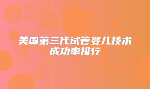 美国第三代试管婴儿技术成功率排行