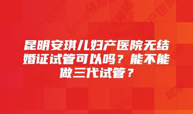 昆明安琪儿妇产医院无结婚证试管可以吗？能不能做三代试管？