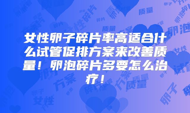 女性卵子碎片率高适合什么试管促排方案来改善质量！卵泡碎片多要怎么治疗！