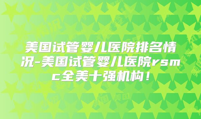 美国试管婴儿医院排名情况-美国试管婴儿医院rsmc全美十强机构！
