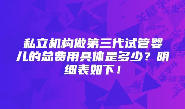 私立机构做第三代试管婴儿的总费用具体是多少？明细表如下！