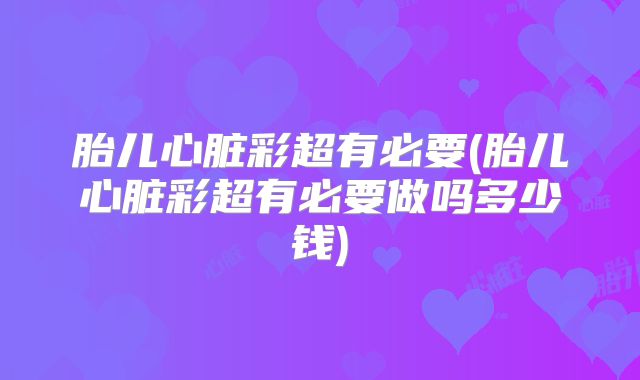 胎儿心脏彩超有必要(胎儿心脏彩超有必要做吗多少钱)