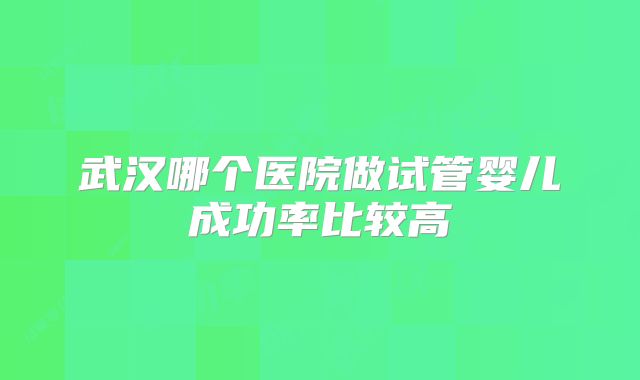 武汉哪个医院做试管婴儿成功率比较高