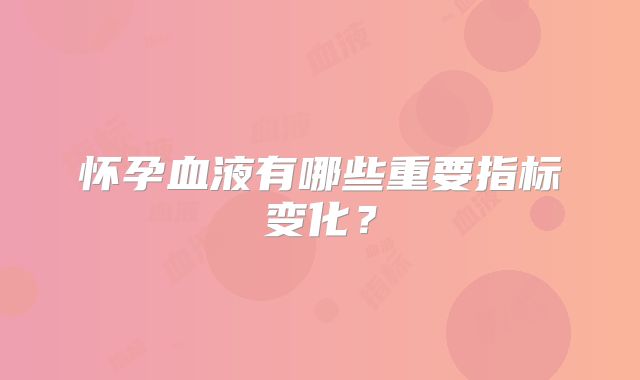 怀孕血液有哪些重要指标变化？