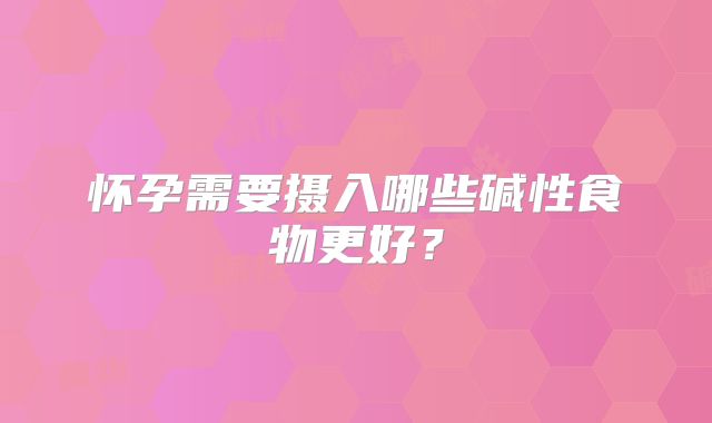 怀孕需要摄入哪些碱性食物更好?