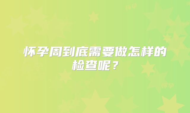怀孕周到底需要做怎样的检查呢？