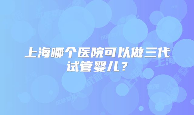 上海哪个医院可以做三代试管婴儿?