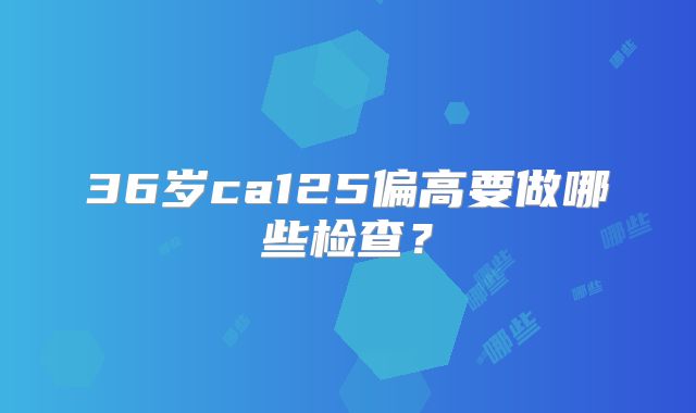 36岁ca125偏高要做哪些检查？