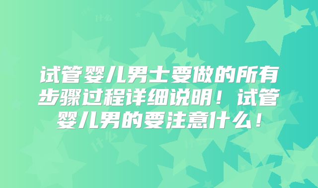 试管婴儿男士要做的所有步骤过程详细说明！试管婴儿男的要注意什么！