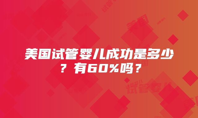 美国试管婴儿成功是多少？有60%吗？