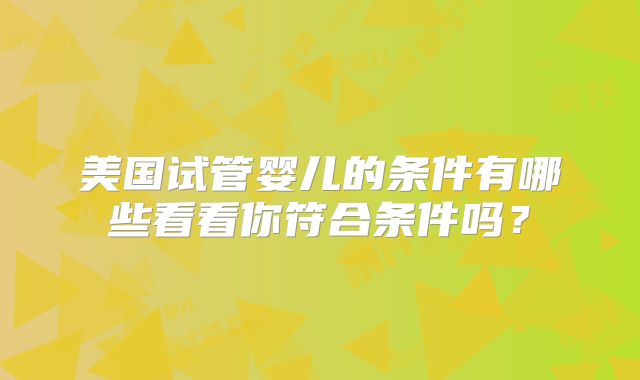 美国试管婴儿的条件有哪些看看你符合条件吗？