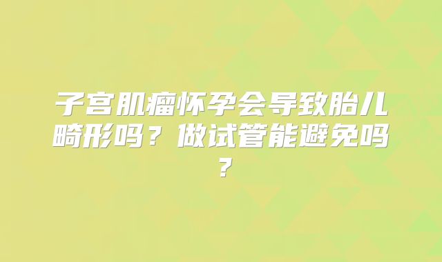子宫肌瘤怀孕会导致胎儿畸形吗?做试管能避免吗?