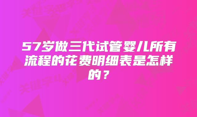 57岁做三代试管婴儿所有流程的花费明细表是怎样的？