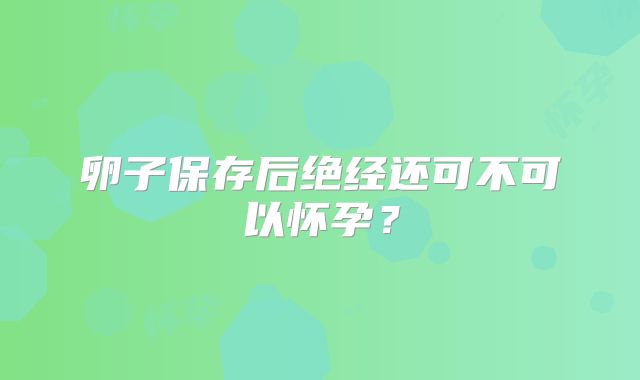 卵子保存后绝经还可不可以怀孕？