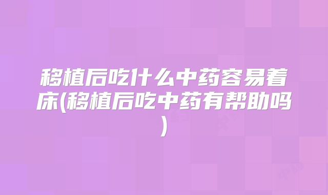 移植后吃什么中药容易着床(移植后吃中药有帮助吗)