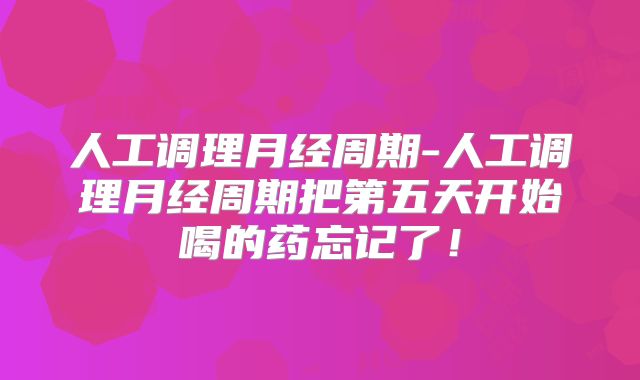 人工调理月经周期-人工调理月经周期把第五天开始喝的药忘记了！